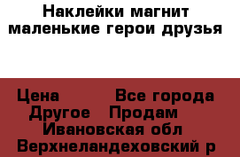 Наклейки магнит маленькие герои друзья  › Цена ­ 130 - Все города Другое » Продам   . Ивановская обл.,Верхнеландеховский р-н